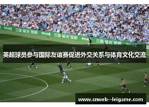 英超球员参与国际友谊赛促进外交关系与体育文化交流 英超球员参与国际友谊赛促进外交关系与体育文化交流