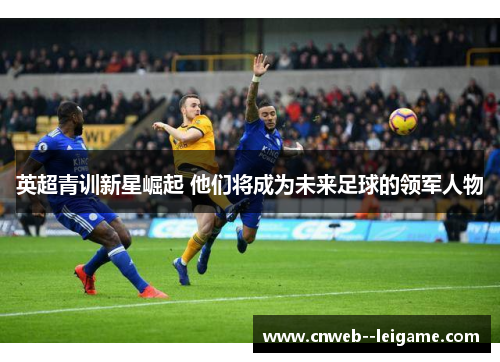 英超青训新星崛起 他们将成为未来足球的领军人物