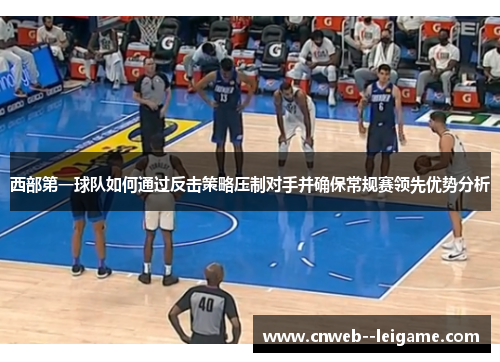 西部第一球队如何通过反击策略压制对手并确保常规赛领先优势分析 西部第一球队如何通过反击策略压制对手并确保常规赛领先优势分析