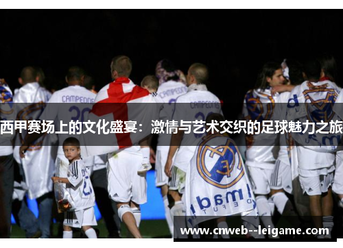 西甲赛场上的文化盛宴:激情与艺术交织的足球魅力之旅 西甲赛场上的文化盛宴:激情与艺术交织的足球魅力之旅