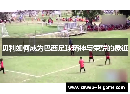 贝利如何成为巴西足球精神与荣耀的象征