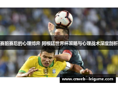 赛前赛后的心理博弈 阿根廷世界杯策略与心理战术深度剖析 赛前赛后的心理博弈 阿根廷世界杯策略与心理战术深度剖析