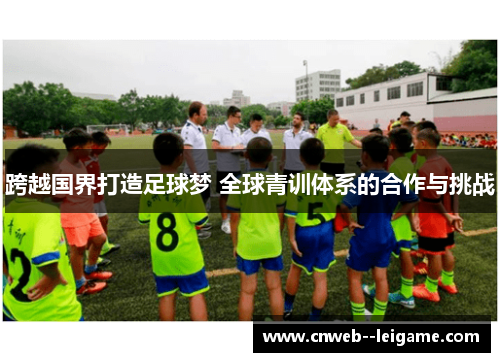 跨越国界打造足球梦 全球青训体系的合作与挑战 跨越国界打造足球梦 全球青训体系的合作与挑战