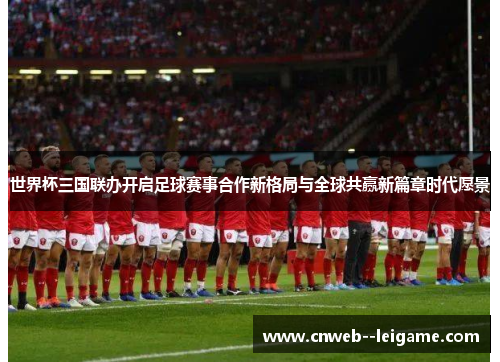 世界杯三国联办开启足球赛事合作新格局与全球共赢新篇章时代愿景