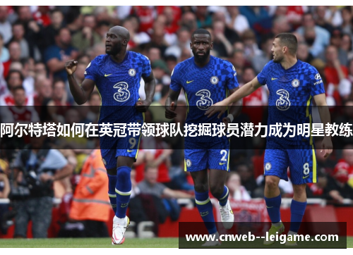 阿尔特塔如何在英冠带领球队挖掘球员潜力成为明星教练 阿尔特塔如何在英冠带领球队挖掘球员潜力成为明星教练