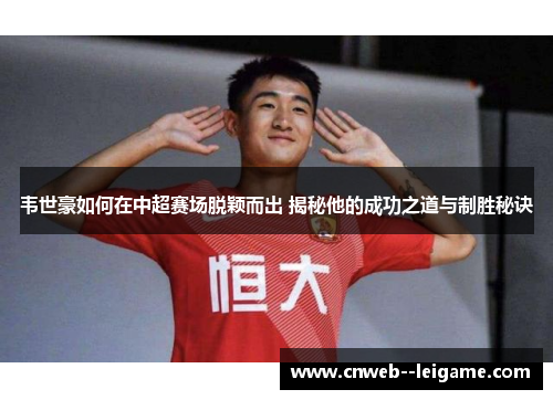 韦世豪如何在中超赛场脱颖而出 揭秘他的成功之道与制胜秘诀