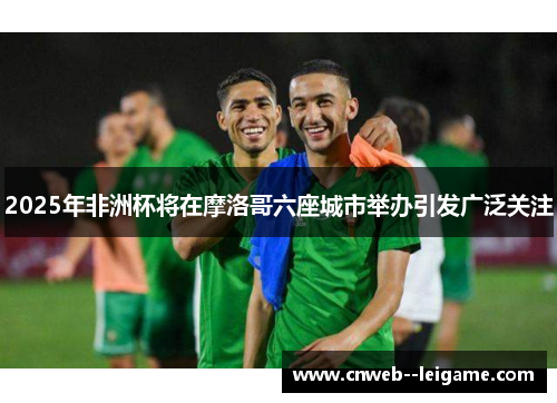 2025年非洲杯将在摩洛哥六座城市举办引发广泛关注