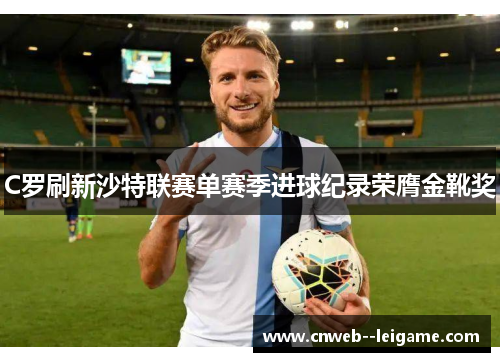 C罗刷新沙特联赛单赛季进球纪录荣膺金靴奖