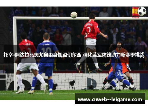 托辛·阿达拉比奥尤自由身加盟切尔西 强化蓝军防线助力新赛季挑战