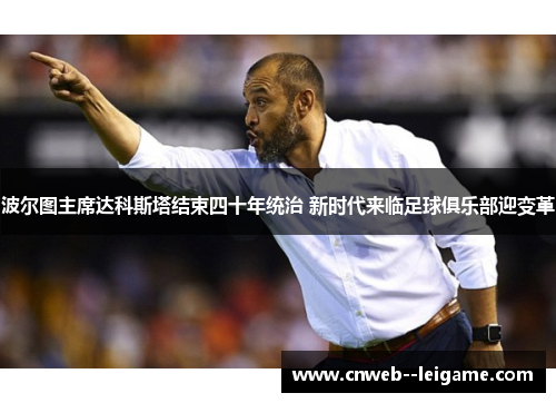 波尔图主席达科斯塔结束四十年统治 新时代来临足球俱乐部迎变革