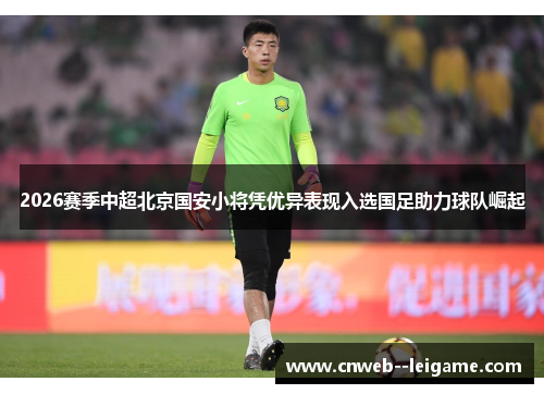 2026赛季中超北京国安小将凭优异表现入选国足助力球队崛起 2026赛季中超北京国安小将凭优异表现入选国足助力球队崛起
