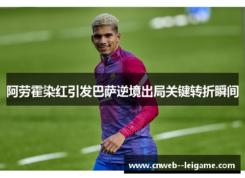 阿劳霍染红引发巴萨逆境出局关键转折瞬间 阿劳霍染红引发巴萨逆境出局关键转折瞬间
