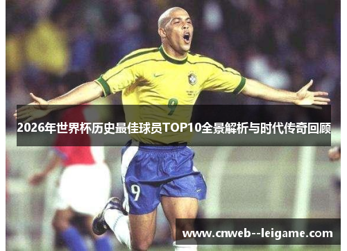 2026年世界杯历史最佳球员TOP10全景解析与时代传奇回顾 2026年世界杯历史最佳球员TOP10全景解析与时代传奇回顾