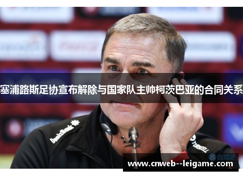 塞浦路斯足协宣布解除与国家队主帅柯茨巴亚的合同关系 塞浦路斯足协宣布解除与国家队主帅柯茨巴亚的合同关系